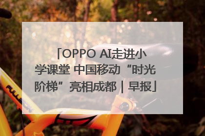 OPPO AI走进小学课堂 中国移动“时光阶梯”亮相成都｜早报
