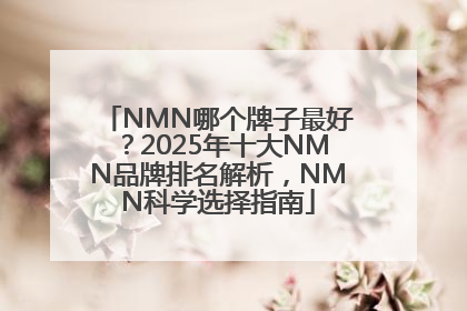 NMN哪个牌子最好？2025年十大NMN品牌排名解析，NMN科学选择指南