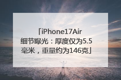 iPhone17Air细节曝光：厚度仅为5.5毫米，重量约为146克